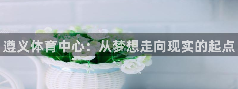 意昂4五金厂：遵义体育中心：从梦想走向现实的起点