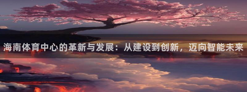 意昂体育4平台注册要钱吗安全吗：海南体育中心的革新与