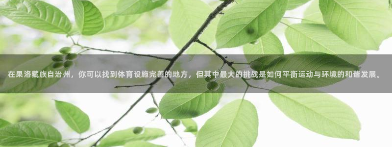 意昂4官方：在果洛藏族自治州，你可以找到体育设施完善