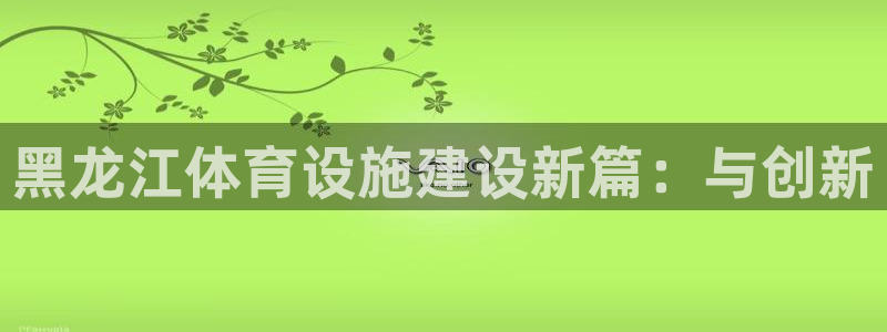 意昂体育4平台注册：黑龙江体育设施建设新篇：与创新