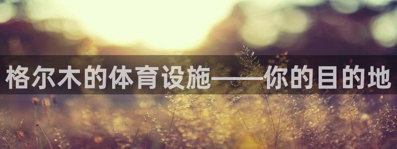 意昂4娱乐网站：格尔木的体育设施——你的目的地