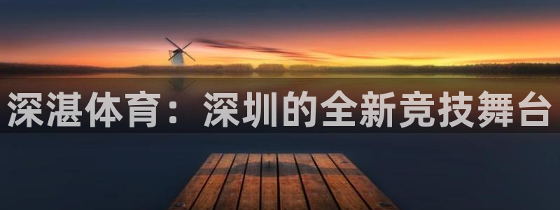 意昂4娱乐首页官网下载：深湛体育：深圳的全新竞技舞台