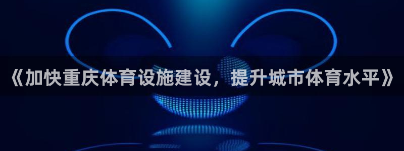 意昂体育4招商电话是多少号码：《加快重庆体育设施建设