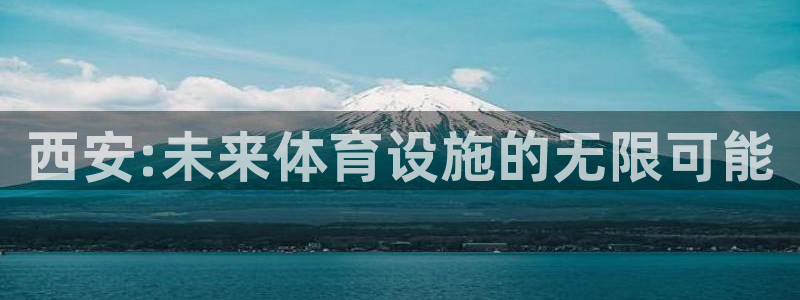 意昂体育4平台假的吗是真的吗吗：西安:未来体育设施的